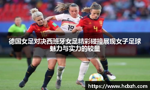 德国女足对决西班牙女足精彩碰撞展现女子足球魅力与实力的较量