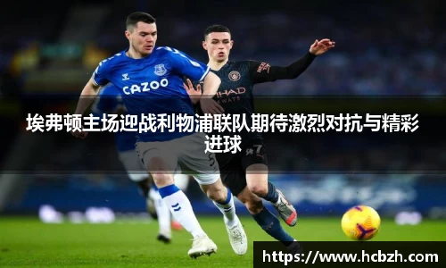 埃弗顿主场迎战利物浦联队期待激烈对抗与精彩进球