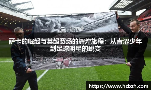 萨卡的崛起与英超赛场的辉煌旅程：从青涩少年到足球明星的蜕变